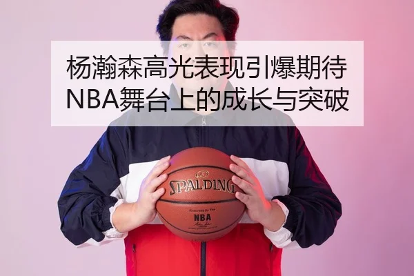 杨瀚森高光表现引爆期待 NBA舞台上的成长与突破