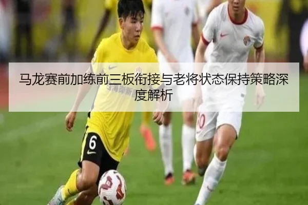 马龙赛前加练前三板衔接与老将状态保持策略深度解析